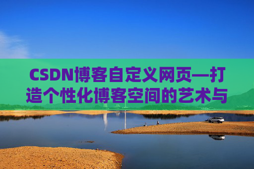 CSDN博客自定义网页—打造个性化博客空间的艺术与技巧
